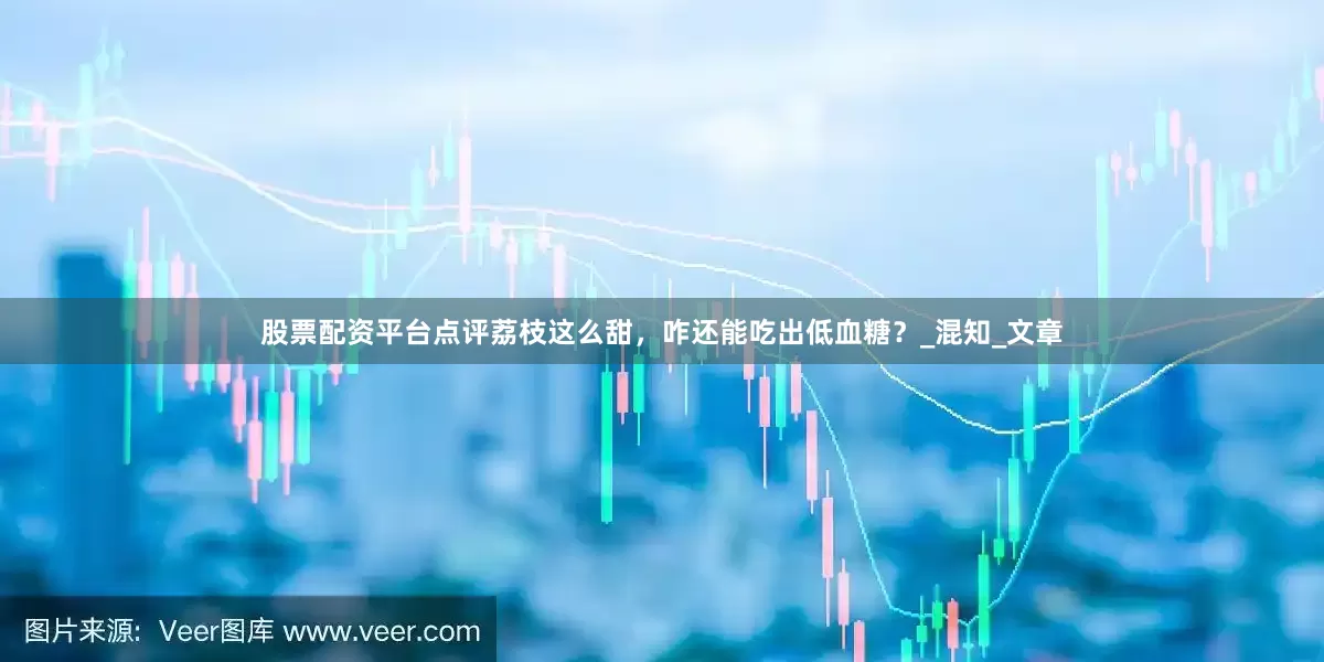 股票配资平台点评荔枝这么甜，咋还能吃出低血糖？_混知_文章