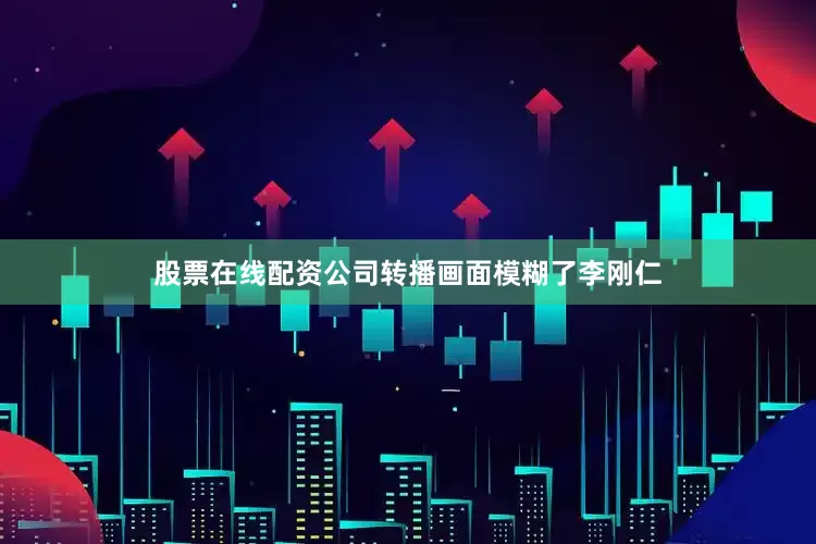 股票在线配资公司转播画面模糊了李刚仁