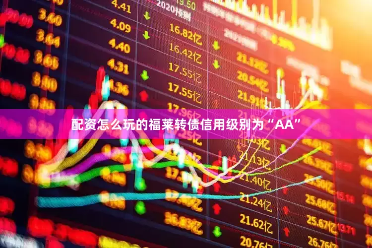 配资怎么玩的福莱转债信用级别为“AA”