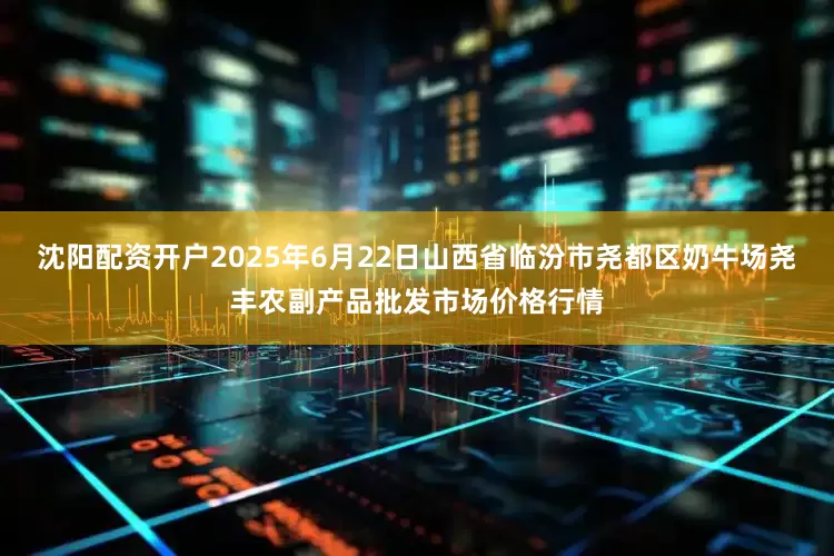 沈阳配资开户2025年6月22日山西省临汾市尧都区奶牛场尧丰农副产品批发市场价格行情