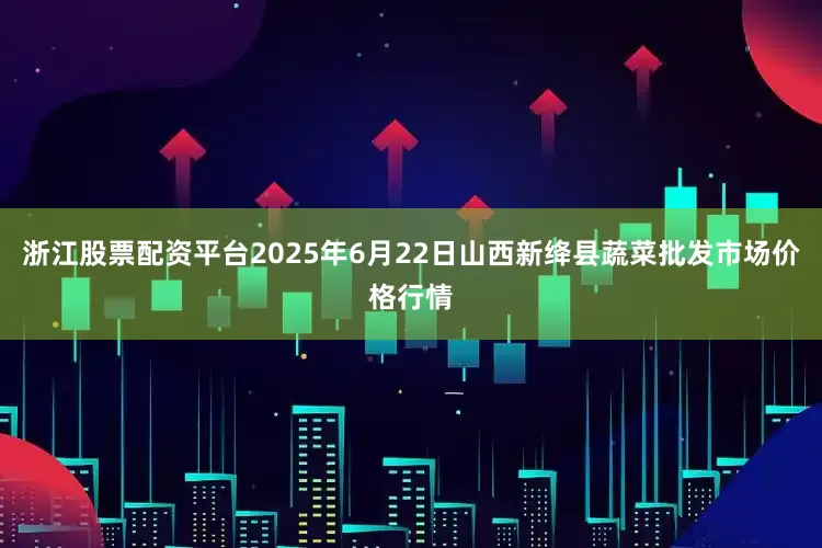 浙江股票配资平台2025年6月22日山西新绛县蔬菜批发市场价格行情