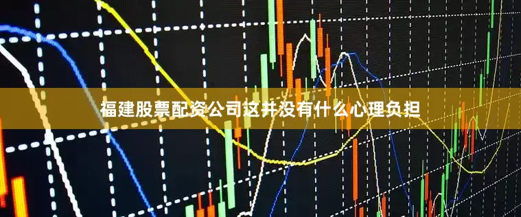 福建股票配资公司这并没有什么心理负担