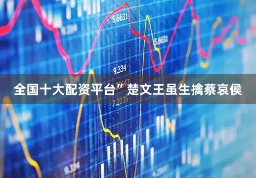 全国十大配资平台”楚文王虽生擒蔡哀侯