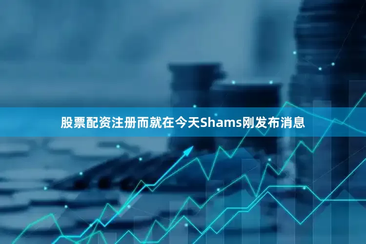 股票配资注册而就在今天Shams刚发布消息