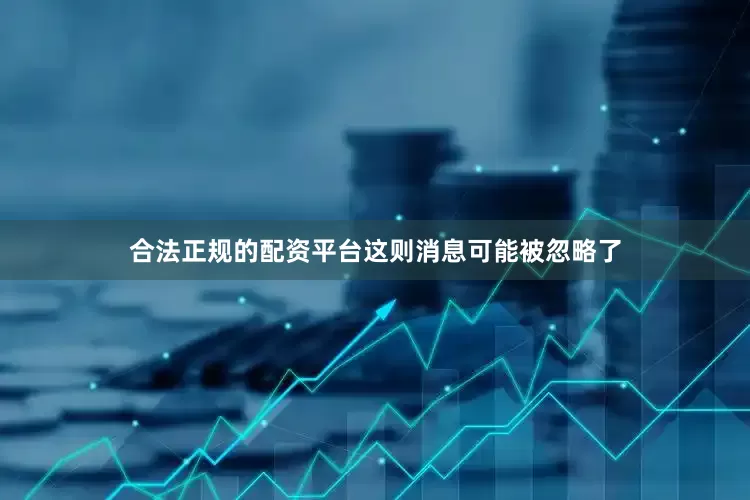 合法正规的配资平台这则消息可能被忽略了