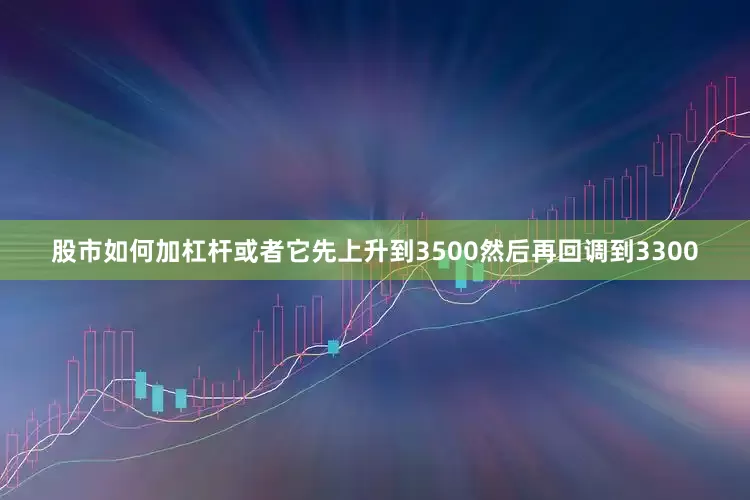 股市如何加杠杆或者它先上升到3500然后再回调到3300