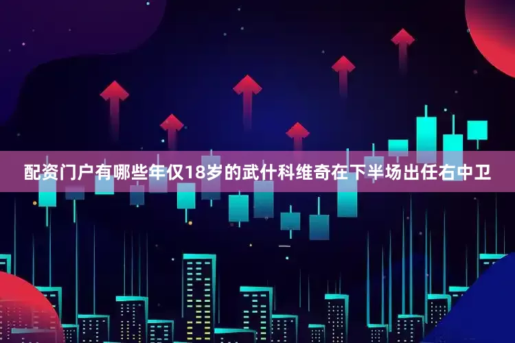 配资门户有哪些　　年仅18岁的武什科维奇在下半场出任右中卫