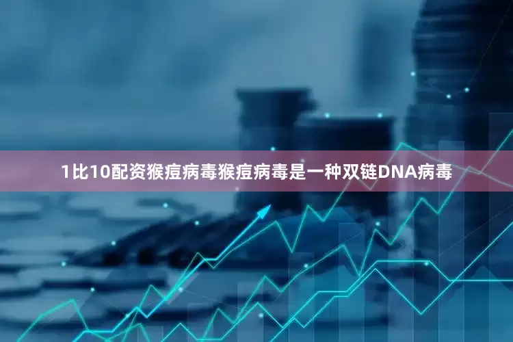 1比10配资猴痘病毒猴痘病毒是一种双链DNA病毒