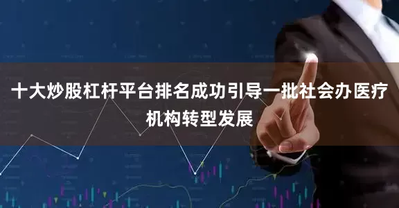 十大炒股杠杆平台排名成功引导一批社会办医疗机构转型发展