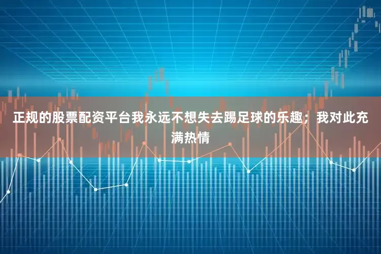 正规的股票配资平台我永远不想失去踢足球的乐趣；我对此充满热情