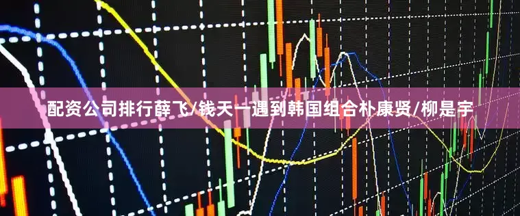 配资公司排行薛飞/钱天一遇到韩国组合朴康贤/柳是宇