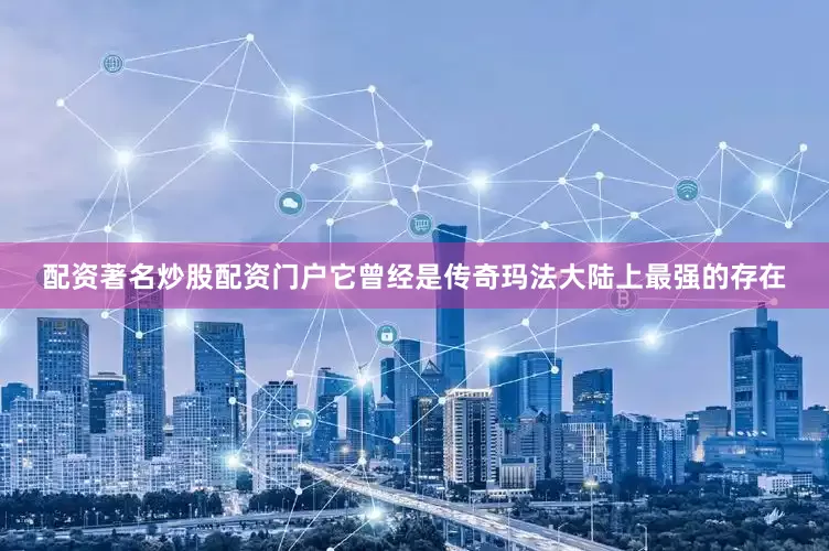 配资著名炒股配资门户它曾经是传奇玛法大陆上最强的存在