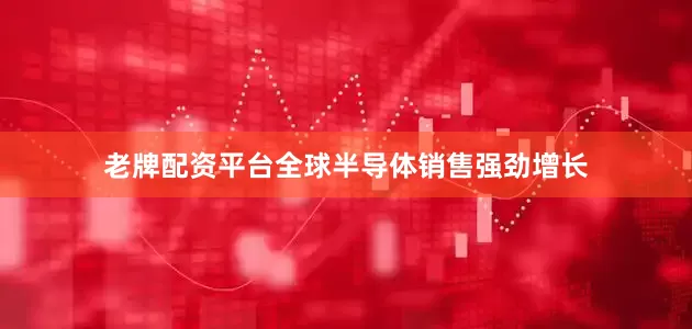 老牌配资平台全球半导体销售强劲增长