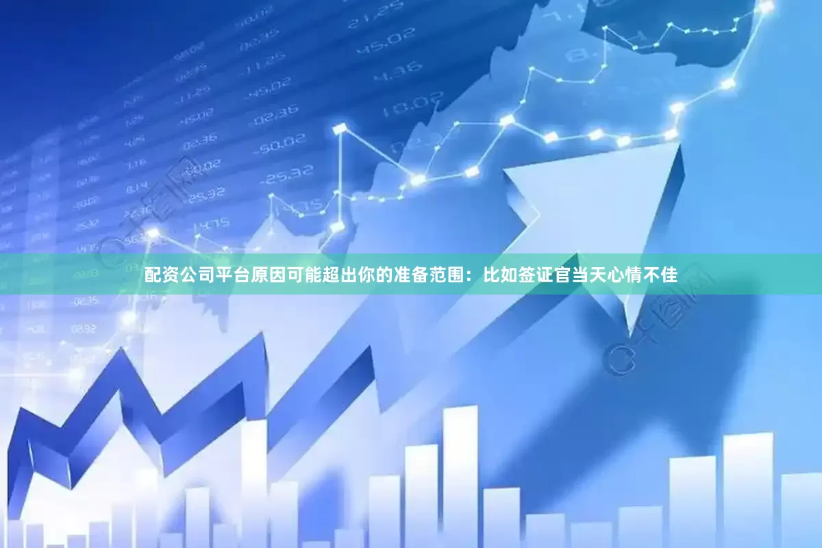 配资公司平台原因可能超出你的准备范围：比如签证官当天心情不佳