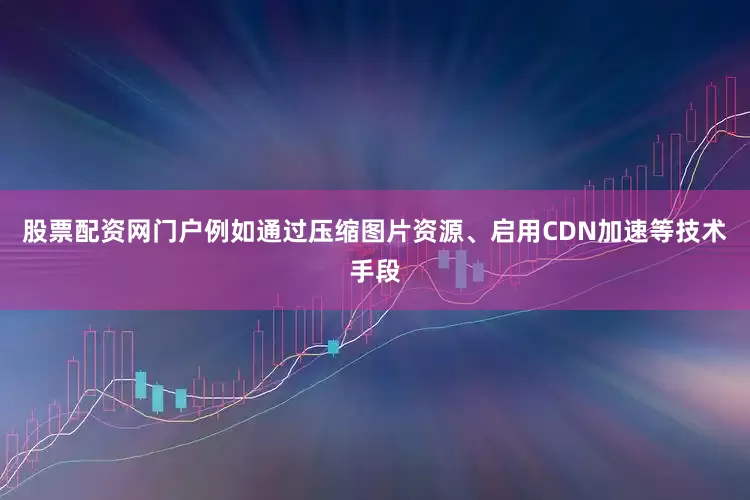 股票配资网门户例如通过压缩图片资源、启用CDN加速等技术手段