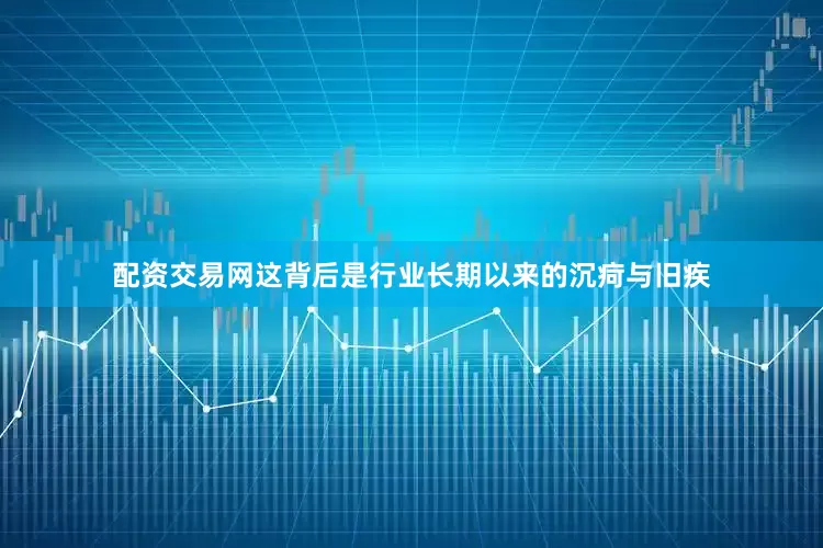配资交易网这背后是行业长期以来的沉疴与旧疾