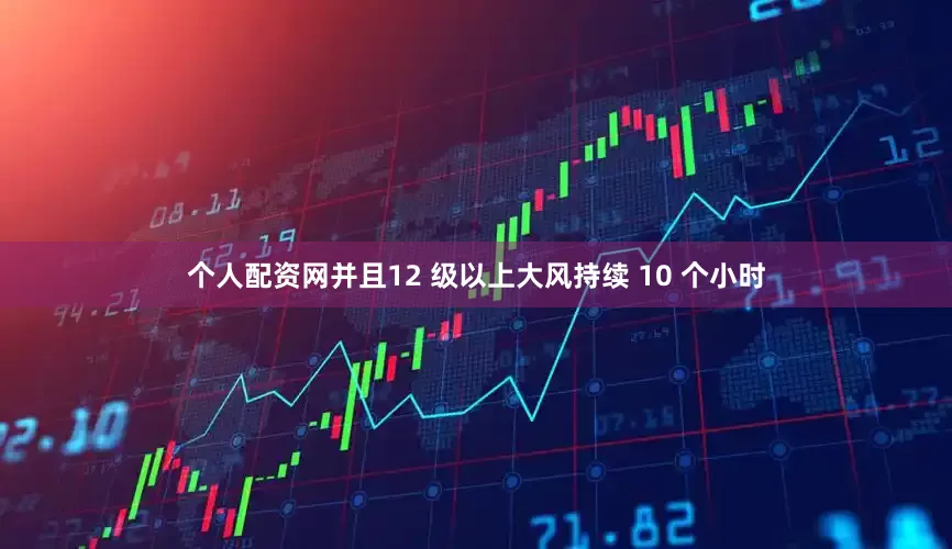 个人配资网并且12 级以上大风持续 10 个小时