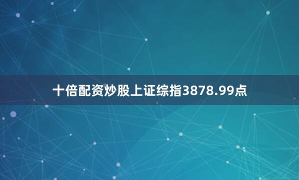 十倍配资炒股上证综指3878.99点