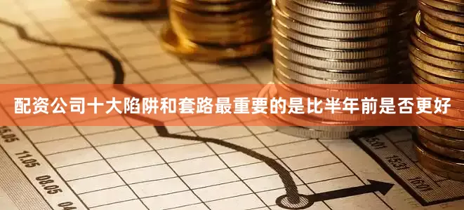配资公司十大陷阱和套路最重要的是比半年前是否更好