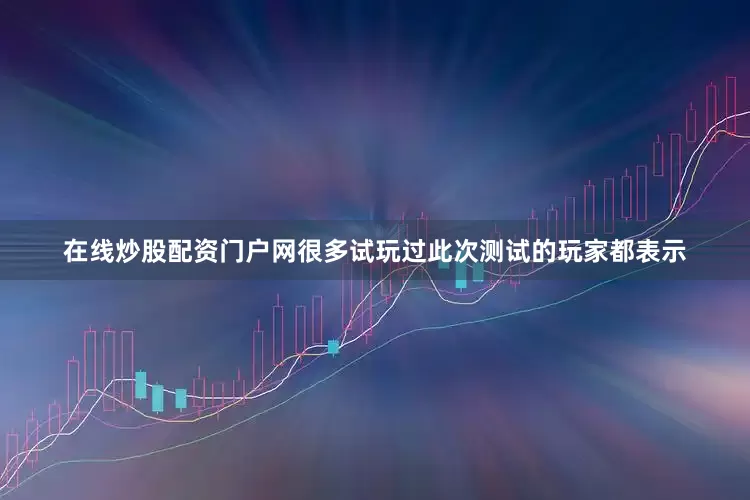 在线炒股配资门户网很多试玩过此次测试的玩家都表示