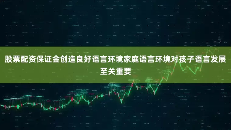 股票配资保证金创造良好语言环境家庭语言环境对孩子语言发展至关重要