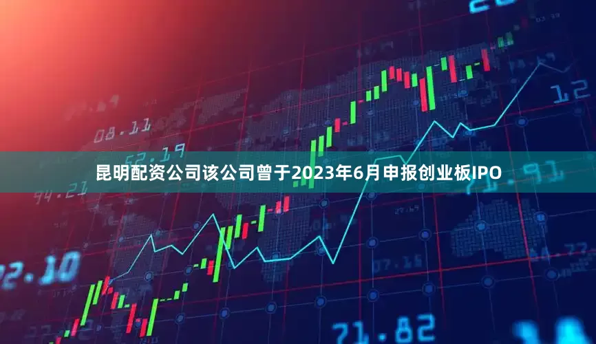昆明配资公司该公司曾于2023年6月申报创业板IPO