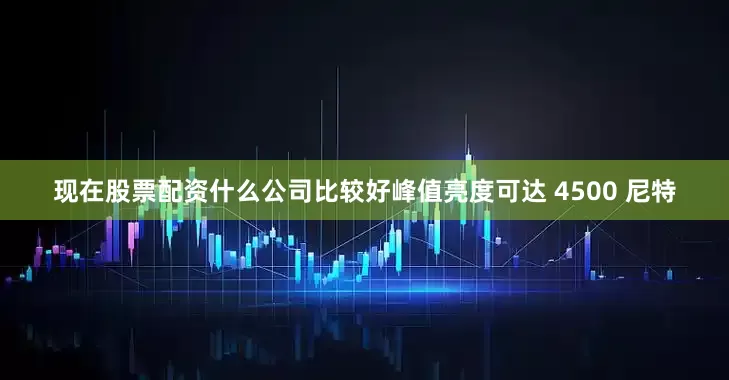 现在股票配资什么公司比较好峰值亮度可达 4500 尼特