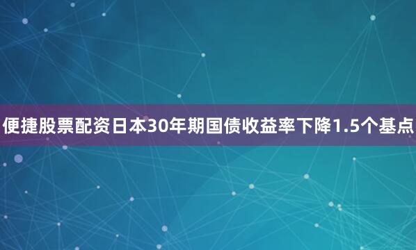 便捷股票配资日本30年期国债收益率下降1.5个基点