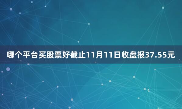 哪个平台买股票好截止11月11日收盘报37.55元