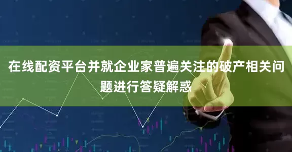 在线配资平台并就企业家普遍关注的破产相关问题进行答疑解惑