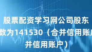 股票配资学习网公司股东人数为141530（合并信用账户）
