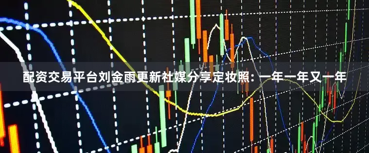 配资交易平台刘金雨更新社媒分享定妆照: 一年一年又一年