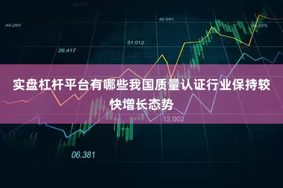实盘杠杆平台有哪些我国质量认证行业保持较快增长态势