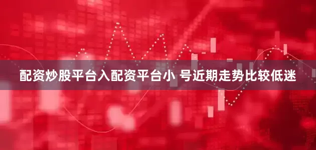 配资炒股平台入配资平台小 号近期走势比较低迷