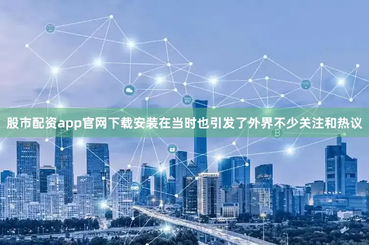 股市配资app官网下载安装在当时也引发了外界不少关注和热议
