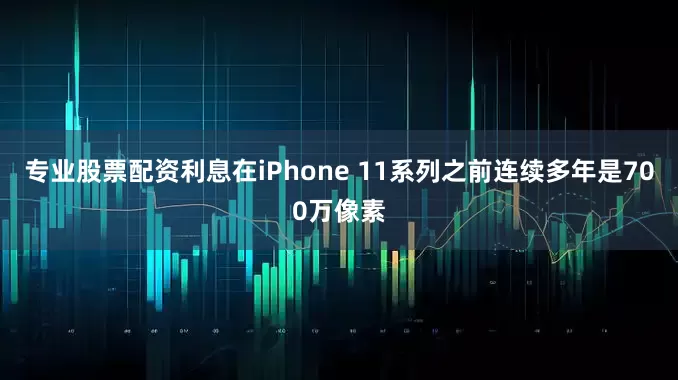 专业股票配资利息在iPhone 11系列之前连续多年是700万像素
