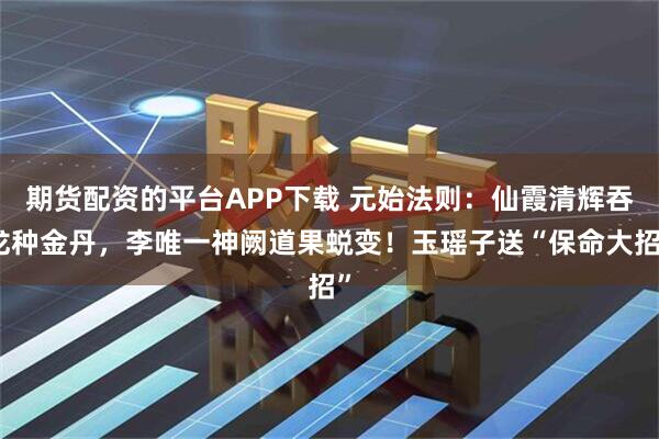 期货配资的平台APP下载 元始法则：仙霞清辉吞龙种金丹，李唯一神阙道果蜕变！玉瑶子送“保命大招”
