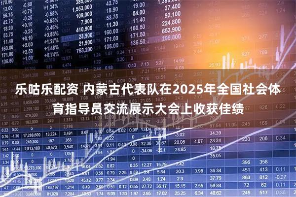 乐咕乐配资 内蒙古代表队在2025年全国社会体育指导员交流展示大会上收获佳绩