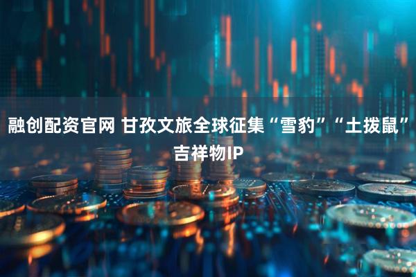 融创配资官网 甘孜文旅全球征集“雪豹”“土拨鼠”吉祥物IP