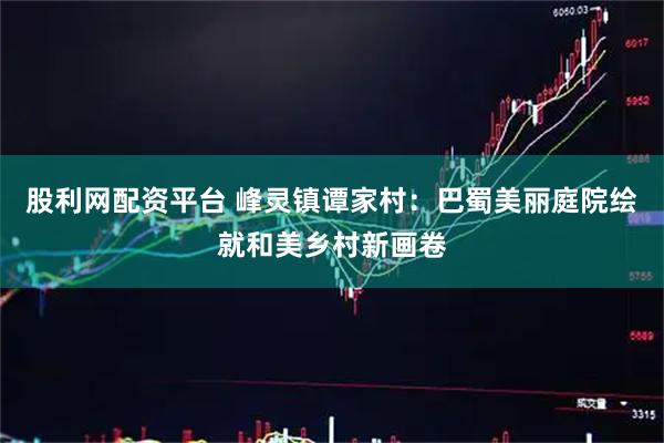 股利网配资平台 峰灵镇谭家村：巴蜀美丽庭院绘就和美乡村新画卷