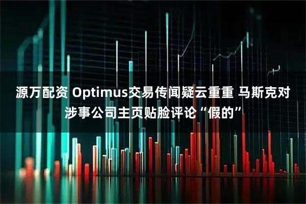 源万配资 Optimus交易传闻疑云重重 马斯克对涉事公司主页贴脸评论“假的”