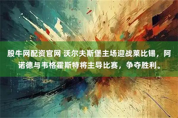 股牛网配资官网 沃尔夫斯堡主场迎战莱比锡，阿诺德与韦格霍斯特将主导比赛，争夺胜利。