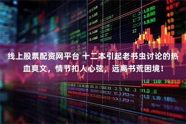 线上股票配资网平台 十二本引起老书虫讨论的热血爽文，情节扣人心弦，远离书荒困境！