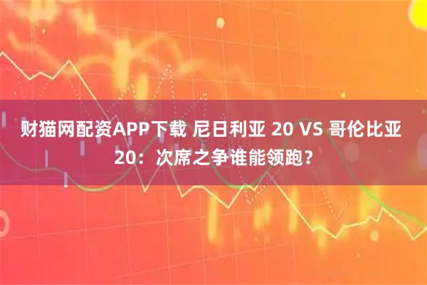 财猫网配资APP下载 尼日利亚 20 VS 哥伦比亚 20：次席之争谁能领跑？