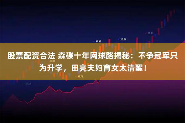 股票配资合法 森碟十年网球路揭秘：不争冠军只为升学，田亮夫妇育女太清醒！