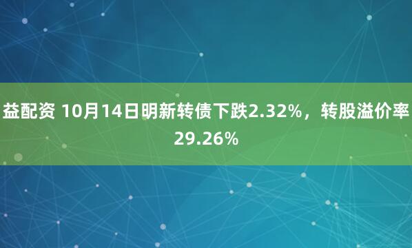 益配资 10月14日明新转债下跌2.32%，转股溢价率29.26%