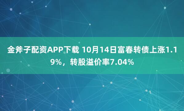 金斧子配资APP下载 10月14日富春转债上涨1.19%，转股溢价率7.04%