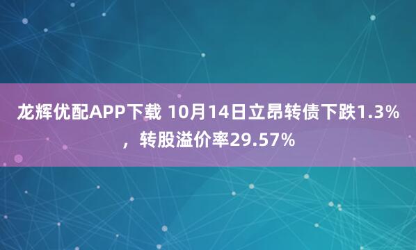 龙辉优配APP下载 10月14日立昂转债下跌1.3%，转股溢价率29.57%