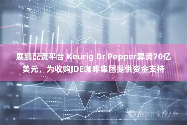 展鹏配资平台 Keurig Dr Pepper募资70亿美元，为收购JDE咖啡集团提供资金支持
