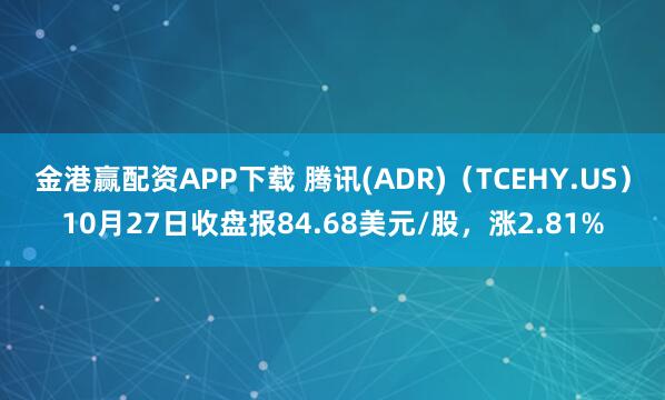 金港赢配资APP下载 腾讯(ADR)（TCEHY.US）10月27日收盘报84.68美元/股，涨2.81%